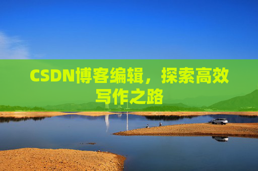 CSDN博客编辑,探索高效写作之路 CSDN博客编辑,探索高效写作之路